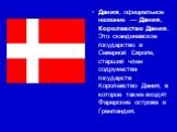 Да́ния, официальное название — Да́ния, Королевство Да́ния. Это скандинавское государство в Северной Европе, старший член содружества государств Королевство Дания, в которое также входят Фарерские острова и Гренландия.