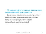 4) умения учёта и оценки результатов педагогической деятельности (анализа и самоанализа, контроля и диагностики, определения на основе полученных результатов задач дальнейшей деятельности).