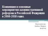 Концепция и основные мероприятия административной реформы в Российской Федерации в 2006-2010 годах. Выполнила: Бойко Мария гр.9709