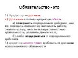 Обязательство - это. Кредитор --- должник Должник в пользу кредитора обязан : а) совершить определенное действие , как то: передать имущество, выполнить работу, оказать услугу, внести вклад в совместную деятельность, уплатить деньги и т.п.; б) либо воздержаться от определенного действия 3) кредитор 