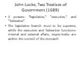 John Locke, Two Treatises of Government (1689). 3 powers: "legislative," "executive," and "federative”. The legislative branch must to be supreme, while the executive and federative functions-internal and external affairs, respectively- are within the control of the monarch