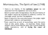 Montesquieu, The Spirit of law (1748). there is no liberty, if the judiciary power be not separate from the legislative and executive. Were it joined with the legislative, the life and liberty of the subject would be exposed to arbitrary control; for the judge would be then the legislator. Were it j