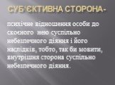 Суб‘єктивна сторона-. психічне відношення особи до скоєного нею суспільно небезпечного діяння і його наслідків, тобто, так би мовити, внутрішня сторона суспільно небезпечного діяння.