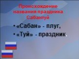 Происхождение названия праздника Сабантуй. «Сабан» - плуг, «Туй» - праздник.