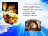 Россияне считают этот праздник семейным, поэтому предпочитают отмечать Пасху в теплом семейном кругу, в окружении детей, родителей и внуков.