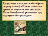 До 1917 года в этот день (26 ноября по старому стилю) в России отмечался праздник георгиевских кавалеров. После Октябрьской революции 1917 года орден был упразднен.