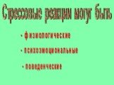 Стрессовые реакции могут быть. - физиологические. - психоэмоциональные. - поведенческие