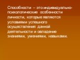 Способности – это индивидуально-психологические особенности личности, которые являются условиями успешного осуществления данной деятельности и овладение знаниями, умениями, навыками.