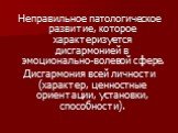 Неправильное патологическое развитие, которое характеризуется дисгармонией в эмоционально-волевой сфере. Дисгармония всей личности (характер, ценностные ориентации, установки, способности).