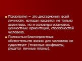 Психопатия – это дисгармония всей личности, которая касается не только характера, но и основных установок, ценностных ориентаций, способностей человека. Полностью благоприятных обстоятельств жизни для человека не существует (тяжелые конфликты, рушатся личные планы).