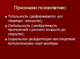 Признаки психопатии: Тотальность (деформируется вся структура личности); Стабильность (необратимость проявлений с раннего возраста до старости); Социальная дезадаптация как следствие патологических черт хаактера.