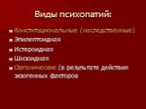 Виды психопатий: Конституциональные (наследственные) Эпилептоидная Истероидная Шизоидная Органические (в результате действия экзогенных факторов