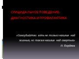 СУИЦИДАЛЬНОЕ ПОВЕДЕНИЕ: ДИАГНОСТИКА И ПРОФИЛАКТИКА. «Самоубийство есть не только насилие над жизнью, но также насилие над смертью» Н. Бердяев