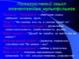 Психологический смысл отечественных мультфильмов. "Золушка", "Чебурашка" - обретение семьи, любимого человека, друга. "Чуня" - "Не смотри, кто ты, а смотри, какой ты". "Каникулы в Простоквашино" - дружелюбие, самостоятельность, хозяйственность, дружб