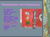 Знаменитые вегетарианцы: Пол Маккартни- вегетарианец и активист движения в защиту прав животных!!! Натали Портман- претендовала в 2006 году на звание самой привлекательной вегетарианки года... Учёные, изобретатели, философы: Леонардо да Винчи Пифагор Платон и т.д