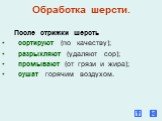 Обработка шерсти. После стрижки шерсть сортируют (по качеству); разрыхляют (удаляют сор); промывают (от грязи и жира); сушат горячим воздухом.