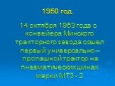 1950 год. 14 октября 1953 года с конвейера Минского тракторного завода сошел первый универсально –пропашной трактор на пневматических шинах марки МТЗ - 2