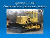Трактор Т – 130 (Челябинский тракторный завод)