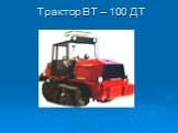 Трактор ВТ – 100 ДТ