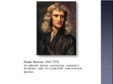Исаак Ньютон. (1642-1727) Английский физик, математик, механик и астроном, один из создателей классической физики.