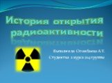 История открытия радиоактивности. Выполнила Огонбаева А.Т. Студентка 2 курса 214 группы