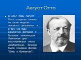 Август Отто. В 1864 году Август Отто получил патент на свою модель газового двигателя и в том же году заключил договор с богатым инженером Лангеном для эксплуатации этого изобретения. Вскоре была создана фирма "Отто и Компания".