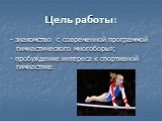 Цель работы: - знакомство с современной программой гимнастического многоборья; - пробуждение интереса к спортивной гимнастике.