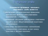 3. Функции клуба. Основными функциями школьного спортивного клуба являются: 1.обеспечение систематического проведения внеклассных физкультурно-спортивных мероприятий с учащимися; 2.организация постоянно действующих спортивных секций и групп общей физической подготовки для учащихся; 3.проведение внут