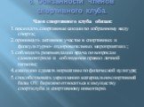 6. Обязанности членов спортивного клуба. Член спортивного клуба обязан: 1.посещать спортивные секции по избранному виду спорта; 2.принимать активное участие в спортивных и физкультурно- оздоровительных мероприятиях ; 3.соблюдать рекомендации врача по вопросам самоконтроля и соблюдения правил личной 