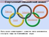 Современный олимпийский символ. Пять колец олицетворяют единство пяти континентов и встречу мира на Олимпийских играх. Европа Америка Азия Африка Австралия