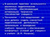 В школьной практике используются различные педагогические технологии, обеспечивающие активизацию творческих способностей учащихся. Технология – это продуманная во всех деталях модель совместной педагогической деятельности , организации и проведению учебного процесса с обеспечением комфортных условий