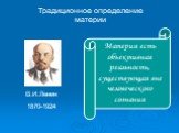 Традиционное определение материи. Материя есть объективная реальность, существующая вне человеческого сознания. В.И.Ленин 1870-1924