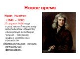 Новое время. Исаак Ньютон (1643 – 1727) 28 апреля 1686 года представил Лондонскому королевскому обществу свою новую всеобщую теорию – механику земных и небесных процессов. «Математические начала натуральной философии».