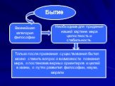 Бытие. Важнейшая категория философии. Необходима для придания нашей картине мира целостность и стабильность. Только после признания существования бытия можно ставить вопрос о возможности познания мира, о постановке верных ориентиров и целей в жизни, о путях развития философии, науки, морали