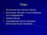 План. Онтология как учение о бытии. Категория «бытие» и многообразие его определений. Уровни бытия. Своеобразие бытия человека. Категории бытия человека.