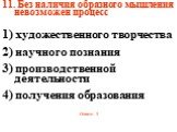 11. Без наличия образного мышления невозможен процесс 1) художественного творчества 2) научного познания 3) производственной деятельности 4) получения образования Ответ: 1