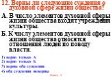 12. Верны ли следующие суждения о духовной сфере жизни общества? А. В число элементов духовной сферы жизни общества входят учреждения культуры. Б. К числу элементов духовной сферы жизни общества относятся отношения людей по поводу власти. 1) верно только А 2) верно только Б 3) верны оба суждения 4) 