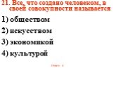 21. Все, что создано человеком, в своей совокупности называется 1) обществом 2) искусством 3) экономикой 4) культурой Ответ: 4