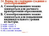 24. Верны ли следующие суждения о самообразовании? А. Самообразованием можно заниматься для заочного приобретения образования. Б. Самообразованием можно заниматься для повышения индивидуального уровня культуры. 1) верно только А 2) верно только Б 3) верны оба суждения 4) оба суждения неверны Ответ: 