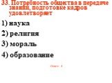 33. Потребность общества в передаче знаний, подготовке кадров удовлетворяет 1) наука 2) религия 3) мораль 4) образование Ответ: 4