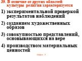 39. В отличие от других областей культуры религия характеризуется 1) экспериментальной проверкой результатов наблюдений 2) созданием художественных образов 3) совокупностью представлений, основывающихся на вере 4) производством материальных ценностей Ответ: 3