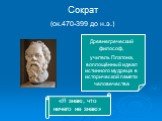 Сократ (ок.470-399 до н.э.). Древнегреческий философ, учитель Платона, воплощённый идеал истинного мудреца в исторической памяти человечества. «Я знаю, что ничего не знаю»