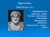 Аристотель (384-322 до н.э.). Древнегреческий философ, ученик Платона, воспитатель Александра Македонского, основатель философской школы - Ликей