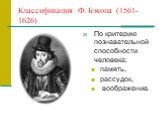 Классификация Ф. Бэкона (1561-1626). По критерию познавательной способности человека: память, рассудок, воображение.