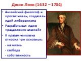 Джон Локк (1632 – 1704). Английский философ и просветитель, создатель идей либерализма Разрабатывал идею «разделения властей» К правам человека относил три основных: - на жизнь - свободу - собственность