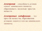 Аллотропия – способность атомов одного химического элемента образовывать несколько простых веществ. Аллотропные модификации – это простые вещества, образованные атомами одного и того же химического элемента.