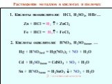 Растворение металлов в кислотах и щелочах. 1. Кислоты неокислители: HCl, H2SO4, HBr…. Zn + HCl = H2 + ZnCl2. 2. Кислоты окислители: HNO3, H2SO4конц, …. Hg + HNO3изб = Hg(NO3)2 + NO + H2O. Cd + H2SO4конц = CdSO4 + SO2 + H2O. Sn + HNO3конц = H2SnO3 + NO2 + H2O. Fe + HCl = H2+ FeCl2.  - оловянная к