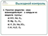 2. Простое вещество сера взаимодействует с каждым из веществ группы: а) HCl, Na, O2, б) Mg, O2, H2, в) K, Zn, Na2SO4, г) Al, H2O, O2