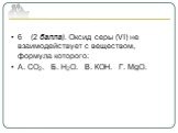 6 (2 балла). Оксид серы (VI) не взаимодействует с веществом, формула которого: А. СО2. Б. Н2О. В. КОН. Г. MgO.