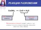 РЕАКЦИИ РАЗЛОЖЕНИЯ. Cu(OH)2 CuO + H2O. одно сложное вещество. Реакциями разложения называют реакции, при которых из одного сложного вещества образуется несколько новых веществ.